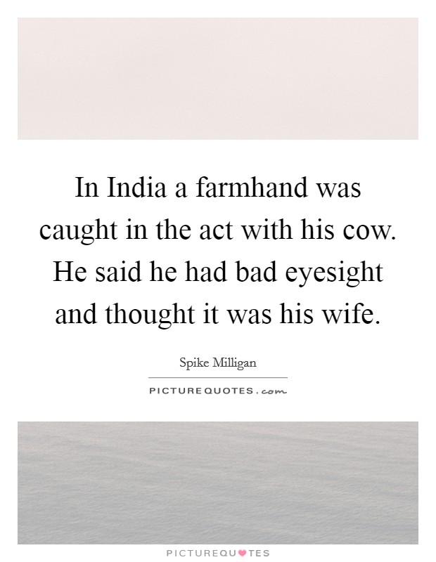 In India a farmhand was caught in the act with his cow. He said he had bad eyesight and thought it was his wife Picture Quote #1