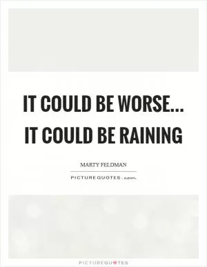 It could be worse... It could be raining Picture Quote #1