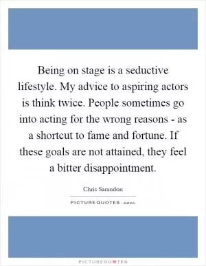 Being on stage is a seductive lifestyle. My advice to aspiring actors is think twice. People sometimes go into acting for the wrong reasons - as a shortcut to fame and fortune. If these goals are not attained, they feel a bitter disappointment Picture Quote #1