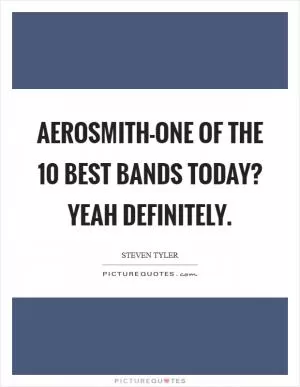 Aerosmith-one of the 10 best bands today? Yeah definitely Picture Quote #1
