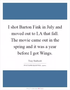 I shot Barton Fink in July and moved out to LA that fall. The movie came out in the spring and it was a year before I got Wings Picture Quote #1