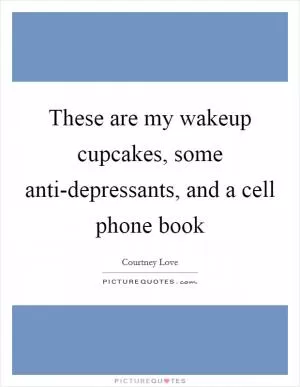 These are my wakeup cupcakes, some anti-depressants, and a cell phone book Picture Quote #1