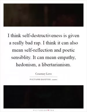I think self-destructiveness is given a really bad rap. I think it can also mean self-reflection and poetic sensiblity. It can mean empathy, hedonism, a libertarianism Picture Quote #1