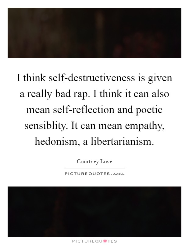 I think self-destructiveness is given a really bad rap. I think it can also mean self-reflection and poetic sensiblity. It can mean empathy, hedonism, a libertarianism Picture Quote #1