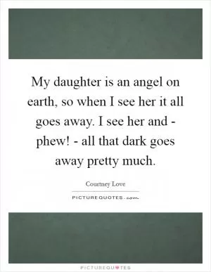 My daughter is an angel on earth, so when I see her it all goes away. I see her and - phew! - all that dark goes away pretty much Picture Quote #1