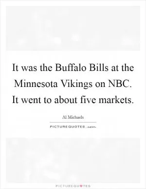 It was the Buffalo Bills at the Minnesota Vikings on NBC. It went to about five markets Picture Quote #1