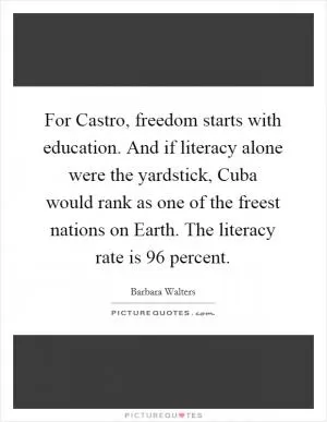 For Castro, freedom starts with education. And if literacy alone were the yardstick, Cuba would rank as one of the freest nations on Earth. The literacy rate is 96 percent Picture Quote #1