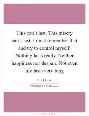 This can’t last. This misery can’t last. I must remember that and try to control myself. Nothing lasts really. Neither happiness nor despair. Not even life lasts very long Picture Quote #1