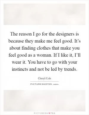 The reason I go for the designers is because they make me feel good. It’s about finding clothes that make you feel good as a woman. If I like it, I’ll wear it. You have to go with your instincts and not be led by trends Picture Quote #1