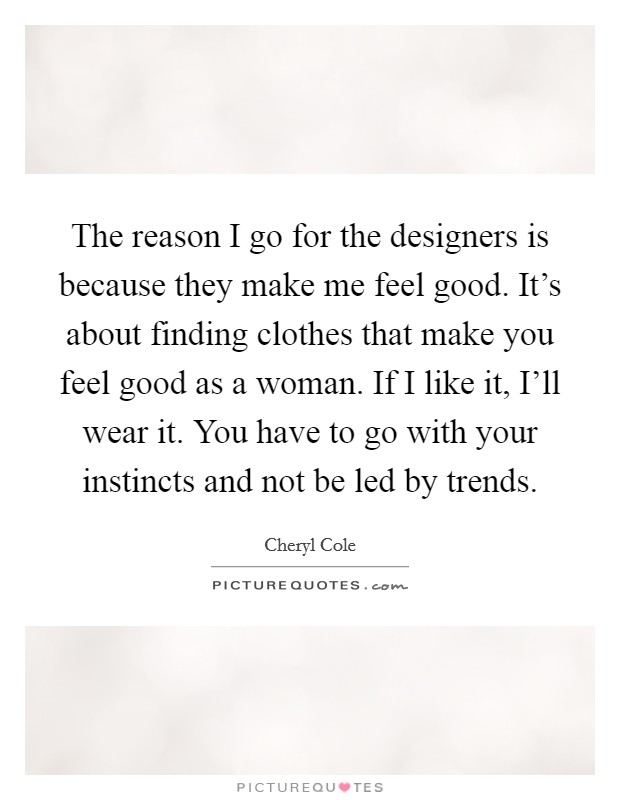 The reason I go for the designers is because they make me feel good. It's about finding clothes that make you feel good as a woman. If I like it, I'll wear it. You have to go with your instincts and not be led by trends Picture Quote #1