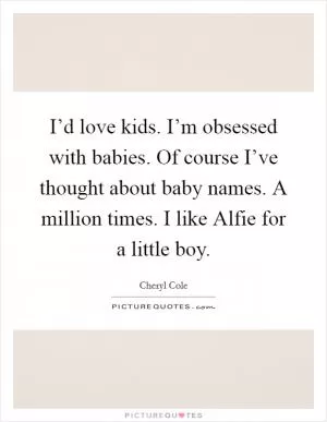 I’d love kids. I’m obsessed with babies. Of course I’ve thought about baby names. A million times. I like Alfie for a little boy Picture Quote #1