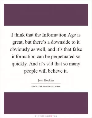 I think that the Information Age is great, but there’s a downside to it obviously as well, and it’s that false information can be perpetuated so quickly. And it’s sad that so many people will believe it Picture Quote #1