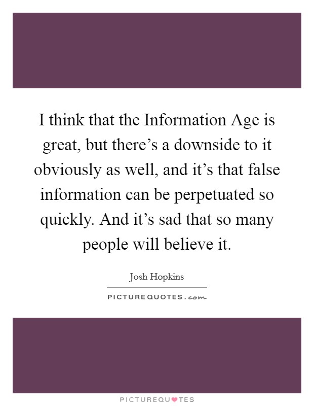 I think that the Information Age is great, but there's a downside to it obviously as well, and it's that false information can be perpetuated so quickly. And it's sad that so many people will believe it Picture Quote #1