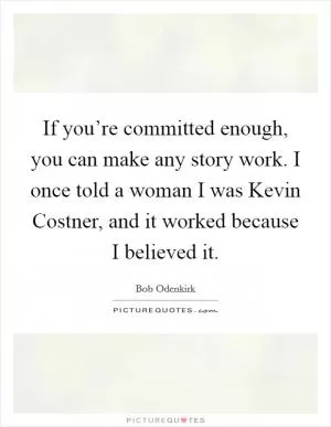 If you’re committed enough, you can make any story work. I once told a woman I was Kevin Costner, and it worked because I believed it Picture Quote #1