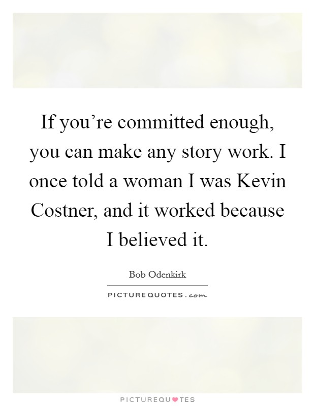 If you're committed enough, you can make any story work. I once told a woman I was Kevin Costner, and it worked because I believed it Picture Quote #1