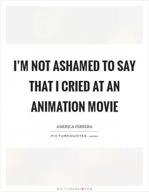 I’m not ashamed to say that I cried at an animation movie Picture Quote #1