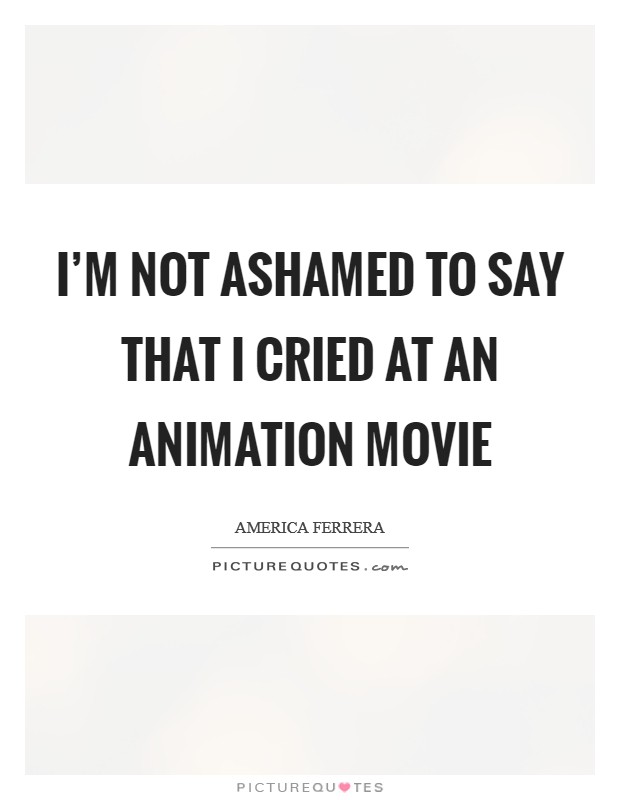 I’m not ashamed to say that I cried at an animation movie Picture Quote #1