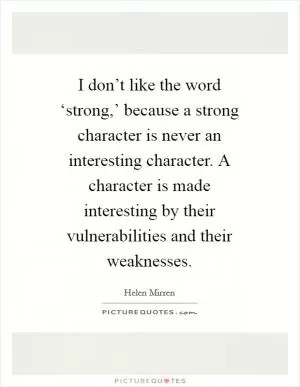 I don’t like the word ‘strong,’ because a strong character is never an interesting character. A character is made interesting by their vulnerabilities and their weaknesses Picture Quote #1