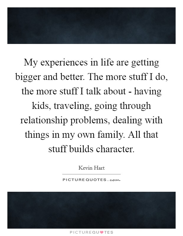 My experiences in life are getting bigger and better. The more stuff I do, the more stuff I talk about - having kids, traveling, going through relationship problems, dealing with things in my own family. All that stuff builds character Picture Quote #1