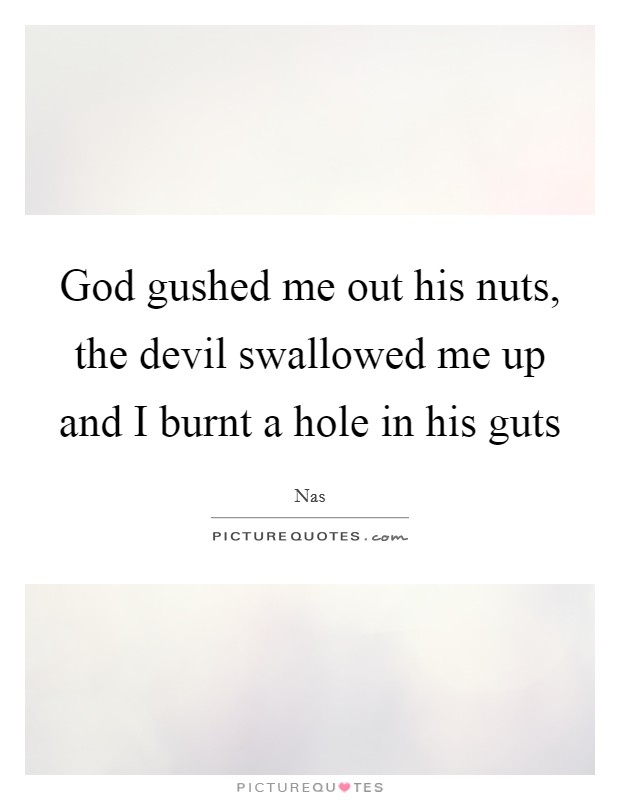 God gushed me out his nuts, the devil swallowed me up and I burnt a hole in his guts Picture Quote #1