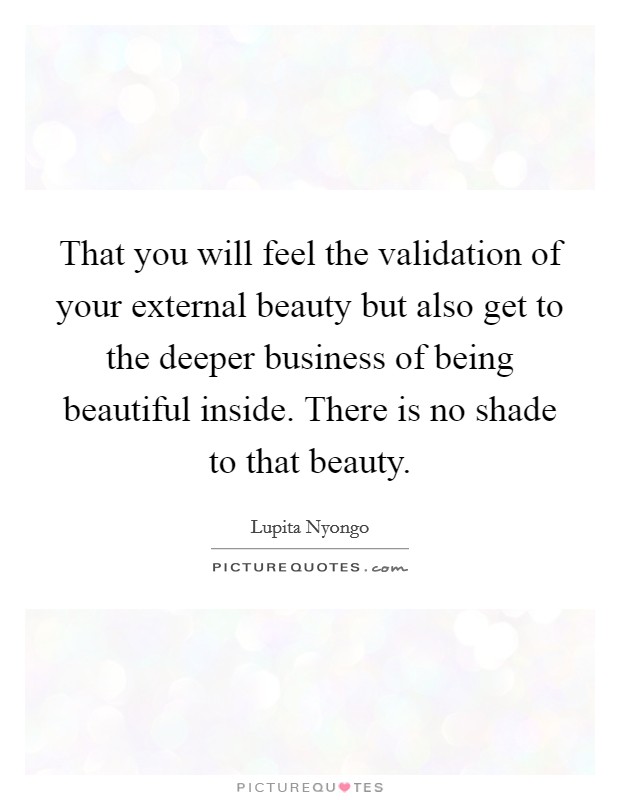 That you will feel the validation of your external beauty but also get to the deeper business of being beautiful inside. There is no shade to that beauty Picture Quote #1