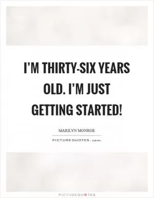I’m thirty-six years old. I’m just getting started! Picture Quote #1