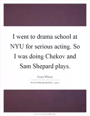 I went to drama school at NYU for serious acting. So I was doing Chekov and Sam Shepard plays Picture Quote #1