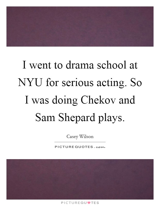 I went to drama school at NYU for serious acting. So I was doing Chekov and Sam Shepard plays Picture Quote #1