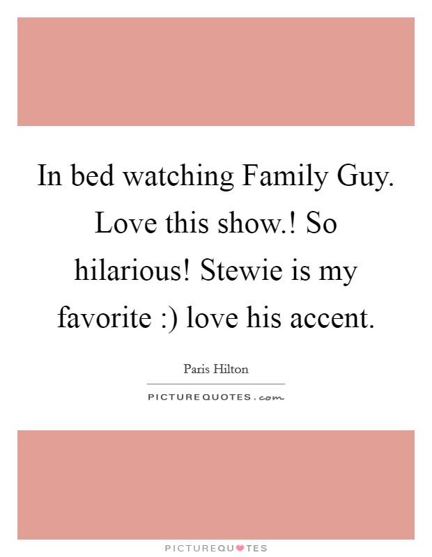 In bed watching Family Guy. Love this show.! So hilarious! Stewie is my favorite :) love his accent Picture Quote #1