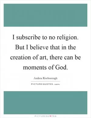 I subscribe to no religion. But I believe that in the creation of art, there can be moments of God Picture Quote #1