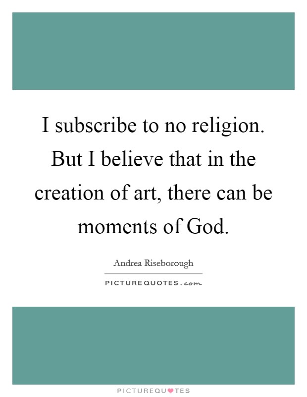 I subscribe to no religion. But I believe that in the creation of art, there can be moments of God Picture Quote #1