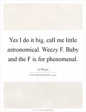 Yes I do it big, call me little astronomical. Weezy F. Baby and the F is for phenomenal Picture Quote #1