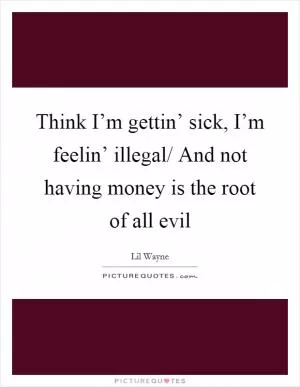 Think I’m gettin’ sick, I’m feelin’ illegal/ And not having money is the root of all evil Picture Quote #1