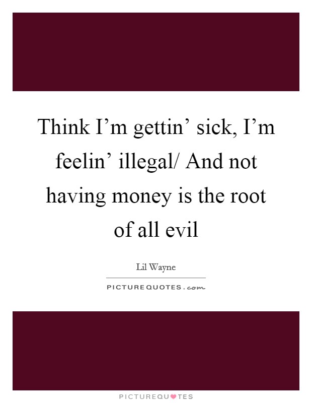 Think I'm gettin' sick, I'm feelin' illegal/ And not having money is the root of all evil Picture Quote #1