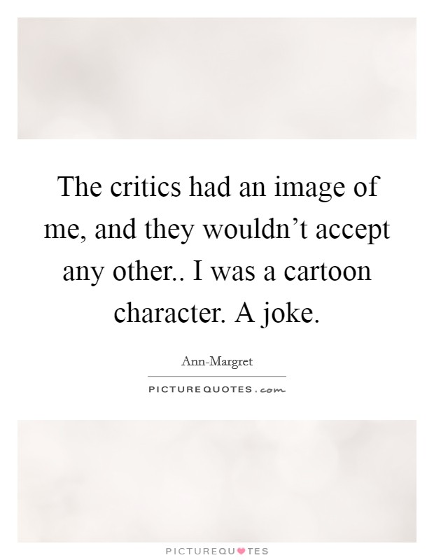 The critics had an image of me, and they wouldn't accept any other.. I was a cartoon character. A joke Picture Quote #1