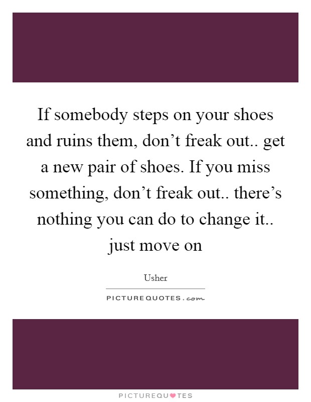 If somebody steps on your shoes and ruins them, don't freak out.. get a new pair of shoes. If you miss something, don't freak out.. there's nothing you can do to change it.. just move on Picture Quote #1
