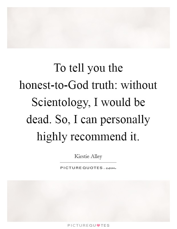 To tell you the honest-to-God truth: without Scientology, I would be dead. So, I can personally highly recommend it Picture Quote #1