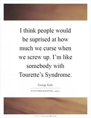 I think people would be suprised at how much we curse when we screw up. I’m like somebody with Tourette’s Syndrome Picture Quote #1