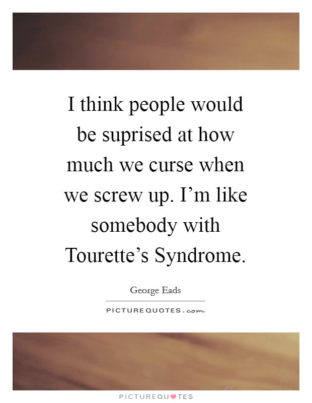 I think people would be suprised at how much we curse when we screw up. I'm like somebody with Tourette's Syndrome Picture Quote #1