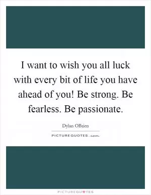 I want to wish you all luck with every bit of life you have ahead of you! Be strong. Be fearless. Be passionate Picture Quote #1