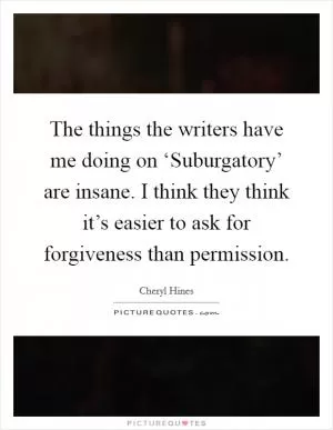 The things the writers have me doing on ‘Suburgatory’ are insane. I think they think it’s easier to ask for forgiveness than permission Picture Quote #1