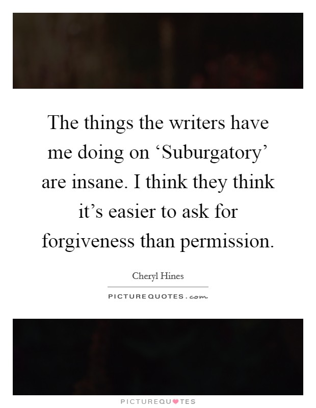 The things the writers have me doing on ‘Suburgatory' are insane. I think they think it's easier to ask for forgiveness than permission Picture Quote #1