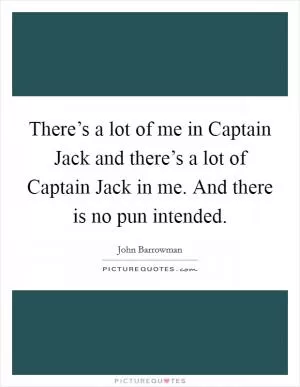 There’s a lot of me in Captain Jack and there’s a lot of Captain Jack in me. And there is no pun intended Picture Quote #1
