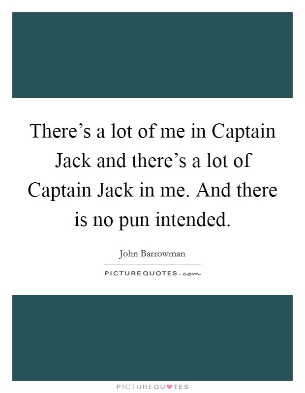 There's a lot of me in Captain Jack and there's a lot of Captain Jack in me. And there is no pun intended Picture Quote #1
