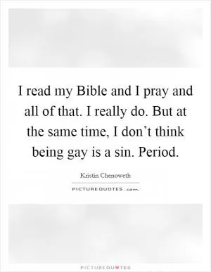 I read my Bible and I pray and all of that. I really do. But at the same time, I don’t think being gay is a sin. Period Picture Quote #1