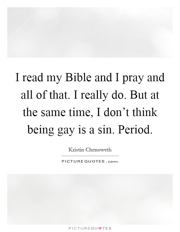 I read my Bible and I pray and all of that. I really do. But at the same time, I don't think being gay is a sin. Period Picture Quote #1