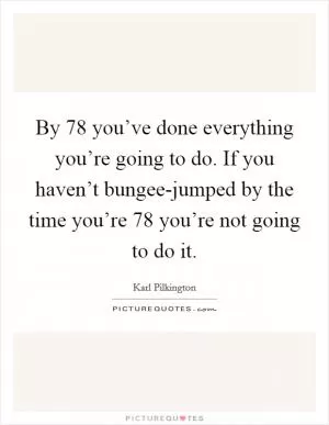 By 78 you’ve done everything you’re going to do. If you haven’t bungee-jumped by the time you’re 78 you’re not going to do it Picture Quote #1