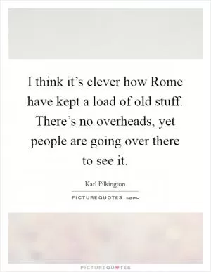 I think it’s clever how Rome have kept a load of old stuff. There’s no overheads, yet people are going over there to see it Picture Quote #1