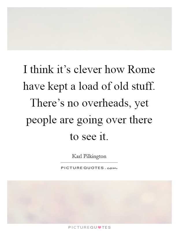 I think it's clever how Rome have kept a load of old stuff. There's no overheads, yet people are going over there to see it Picture Quote #1