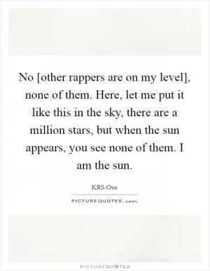No [other rappers are on my level], none of them. Here, let me put it like this in the sky, there are a million stars, but when the sun appears, you see none of them. I am the sun Picture Quote #1